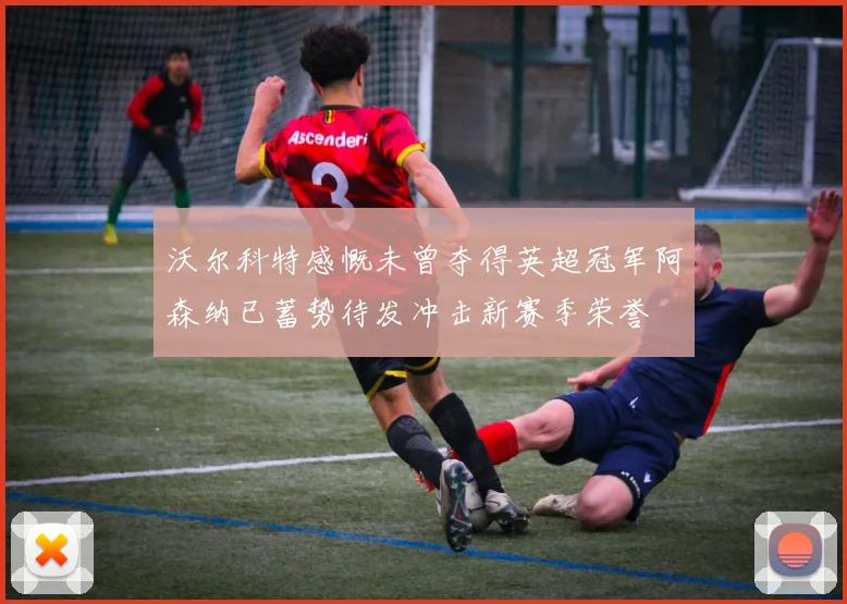 沃尔科特感慨未曾夺得英超冠军阿森纳已蓄势待发冲击新赛季荣誉