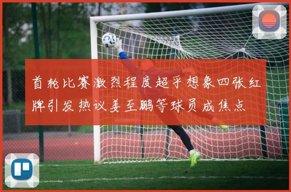 首轮比赛激烈程度超乎想象四张红牌引发热议姜至鹏等球员成焦点